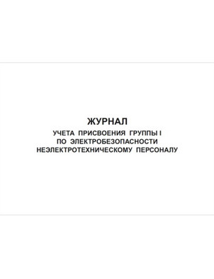 Журнал учета присвоения группы I по электробезопасности неэлектротехническому персоналу